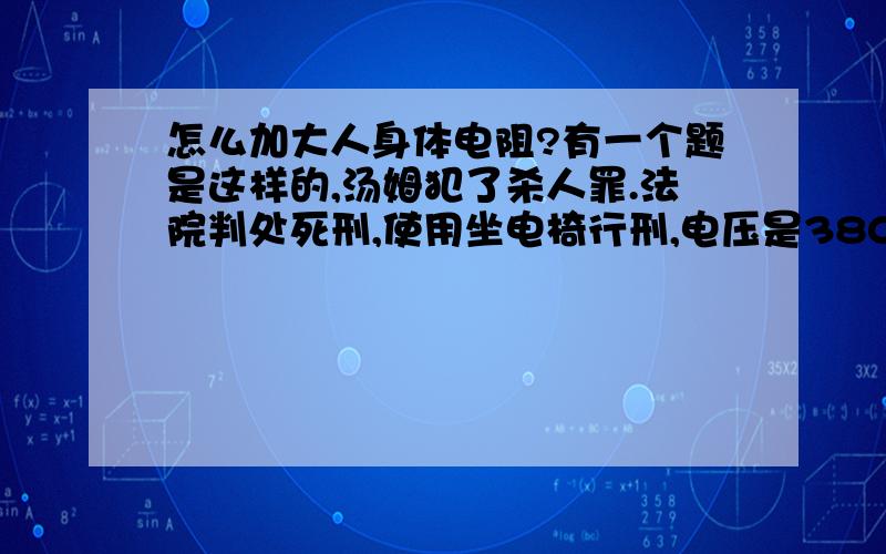 怎么加大人身体电阻?有一个题是这样的,汤姆犯了杀人罪.法院判处死刑,使用坐电椅行刑,电压是380V的高电压,律师申请用2