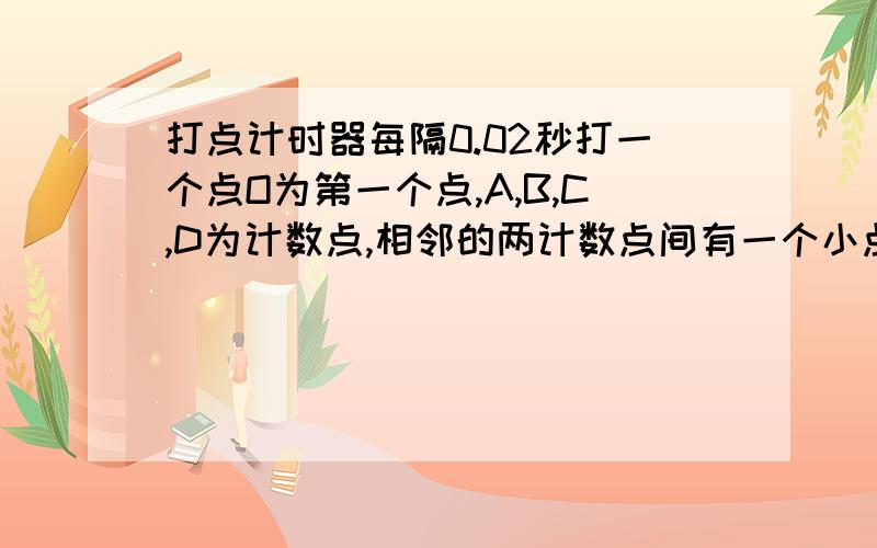 打点计时器每隔0.02秒打一个点O为第一个点,A,B,C,D为计数点,相邻的两计数点间有一个小点没画出来