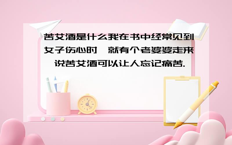 苦艾酒是什么我在书中经常见到女子伤心时,就有个老婆婆走来,说苦艾酒可以让人忘记痛苦.