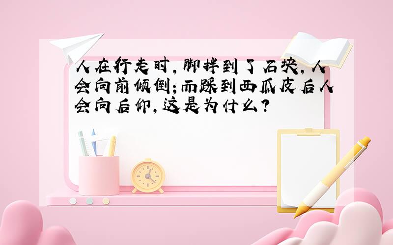 人在行走时,脚拌到了石块,人会向前倾倒；而踩到西瓜皮后人会向后仰,这是为什么?