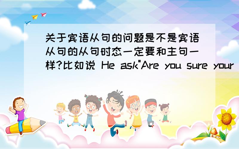 关于宾语从句的问题是不是宾语从句的从句时态一定要和主句一样?比如说 He ask