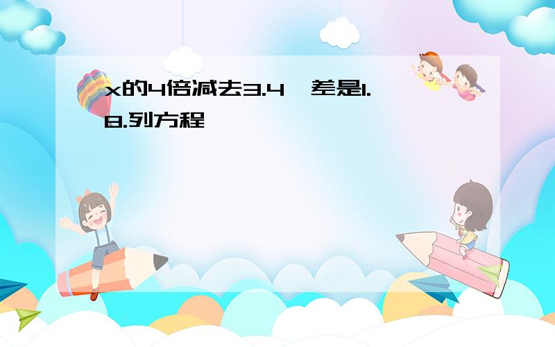 x的4倍减去3.4,差是1.8.列方程