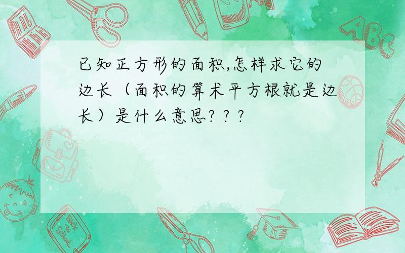 已知正方形的面积,怎样求它的边长（面积的算术平方根就是边长）是什么意思? ? ?