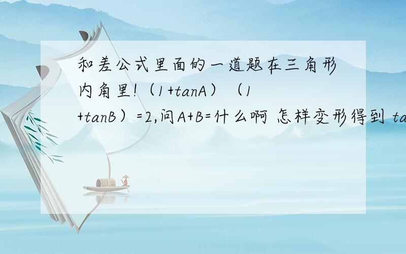 和差公式里面的一道题在三角形内角里!（1+tanA）（1+tanB）=2,问A+B=什么啊 怎样变形得到 tanA+ta