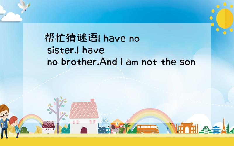 帮忙猜谜语I have no sister.I have no brother.And I am not the son