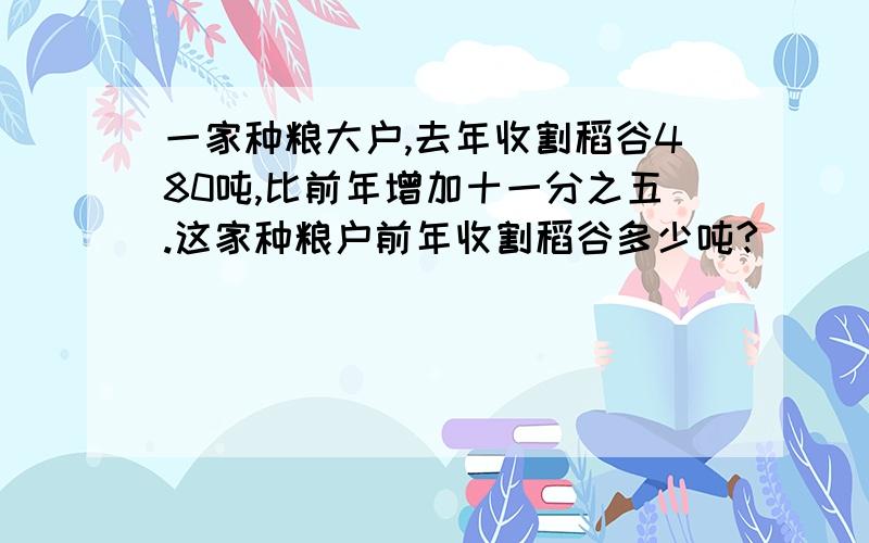 一家种粮大户,去年收割稻谷480吨,比前年增加十一分之五.这家种粮户前年收割稻谷多少吨?