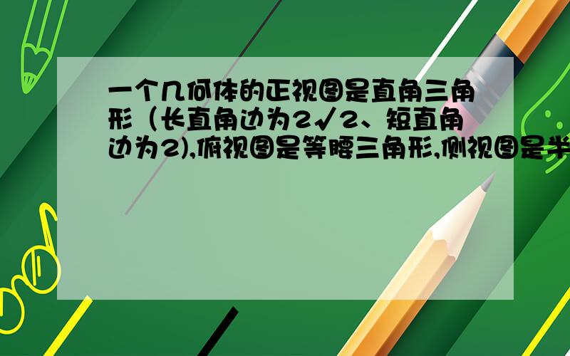 一个几何体的正视图是直角三角形（长直角边为2√2、短直角边为2),俯视图是等腰三角形,侧视图是半圆,