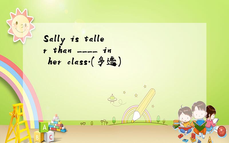 Sally is taller than ____ in her class.(多选)