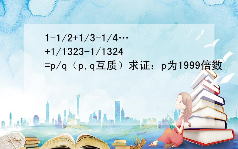 1-1/2+1/3-1/4…+1/1323-1/1324=p/q（p,q互质）求证：p为1999倍数