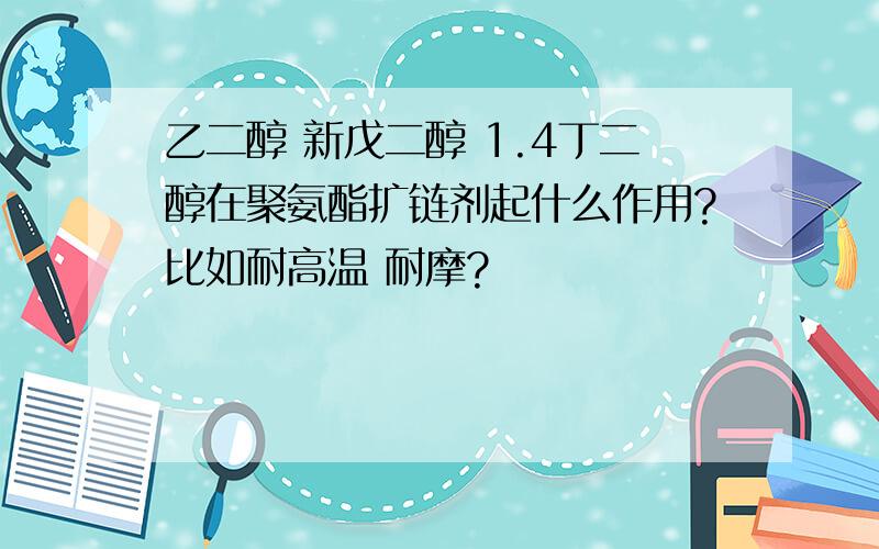 乙二醇 新戊二醇 1.4丁二醇在聚氨酯扩链剂起什么作用?比如耐高温 耐摩?