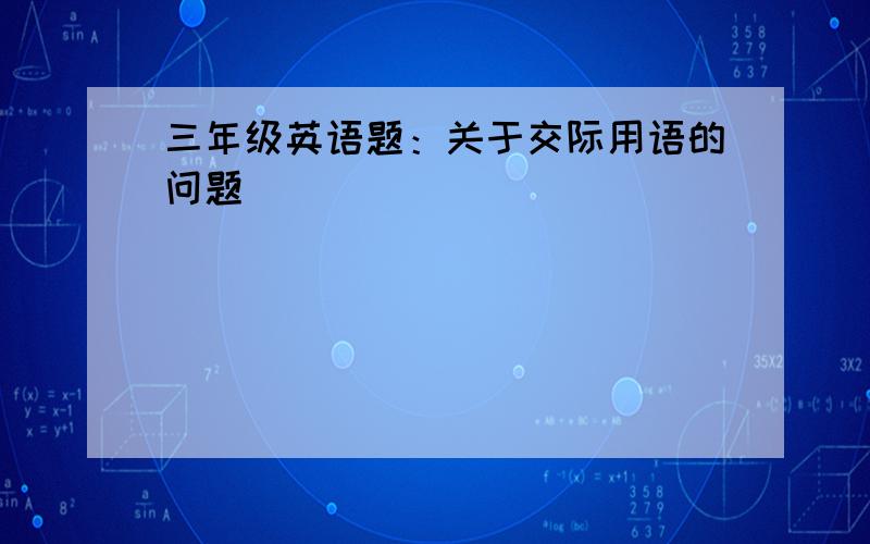 三年级英语题：关于交际用语的问题