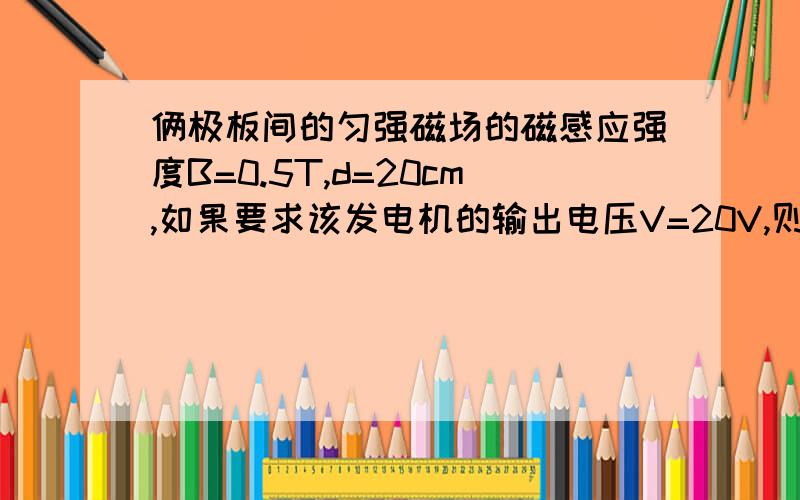 俩极板间的匀强磁场的磁感应强度B=0.5T,d=20cm,如果要求该发电机的输出电压V=20V,则离子的速率为多大