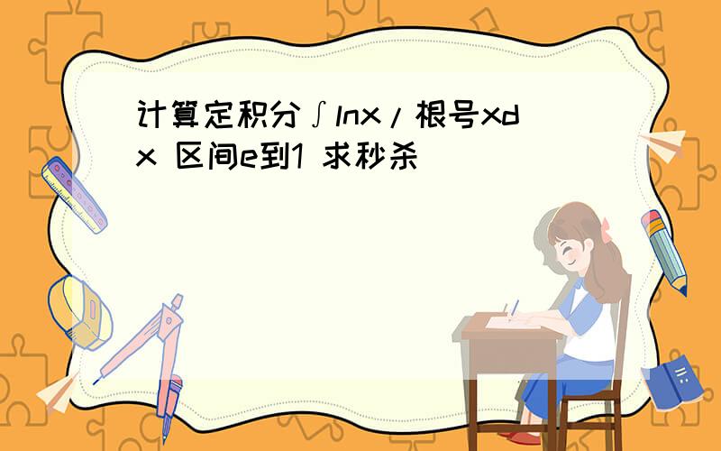 计算定积分∫lnx/根号xdx 区间e到1 求秒杀