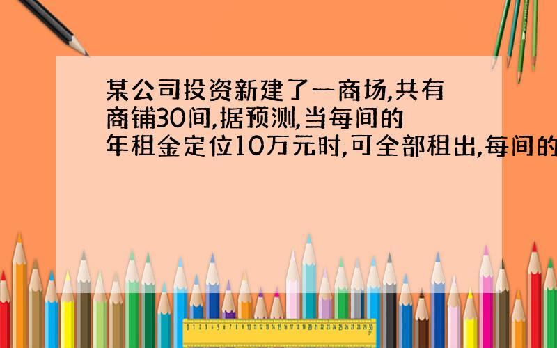 某公司投资新建了一商场,共有商铺30间,据预测,当每间的年租金定位10万元时,可全部租出,每间的年租金每增加5000园,