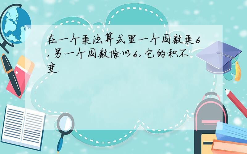 在一个乘法算式里一个因数乘6,另一个因数除以6,它的积不变.