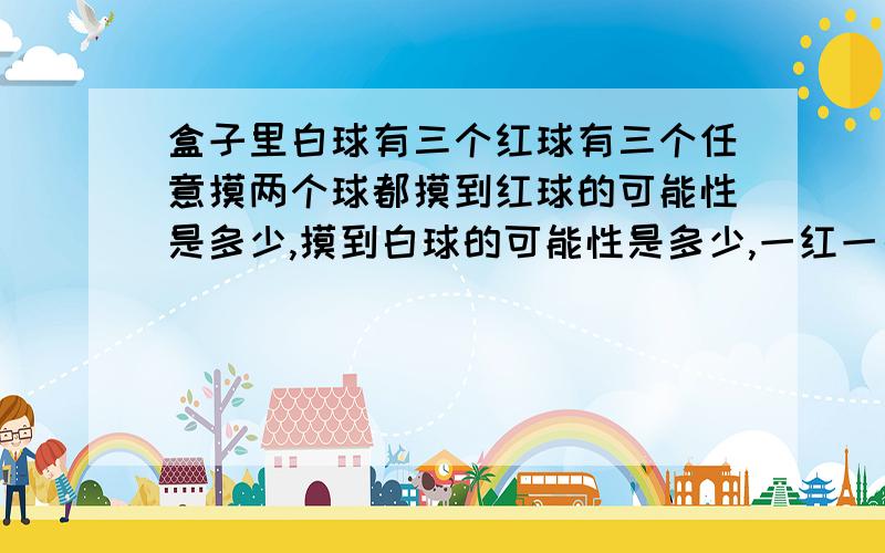 盒子里白球有三个红球有三个任意摸两个球都摸到红球的可能性是多少,摸到白球的可能性是多少,一红一白呢.