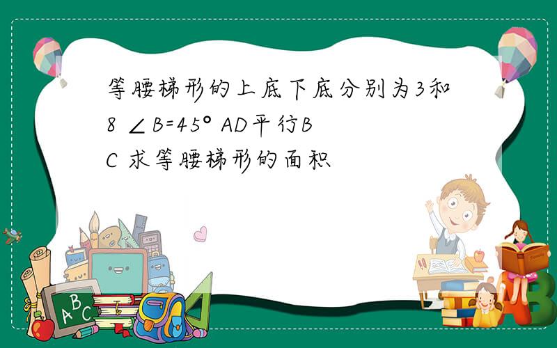 等腰梯形的上底下底分别为3和8 ∠B=45° AD平行BC 求等腰梯形的面积