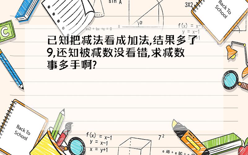 已知把减法看成加法,结果多了9,还知被减数没看错,求减数事多手啊?