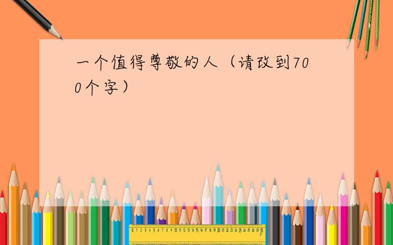 一个值得尊敬的人（请改到700个字）