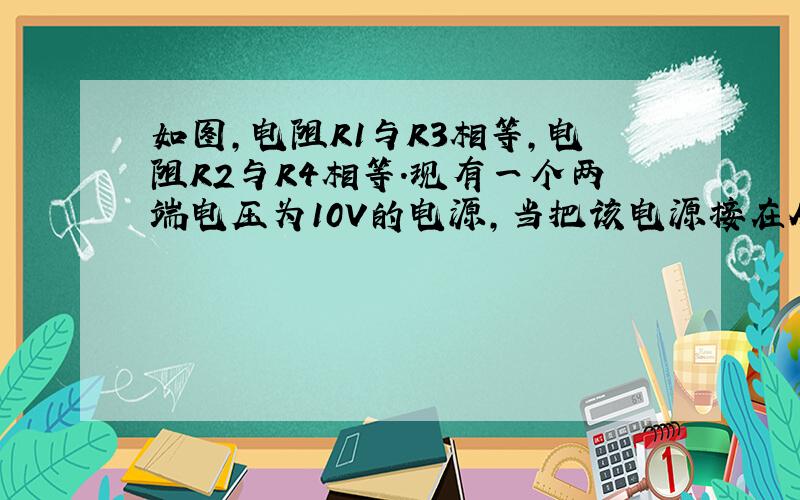 如图，电阻R1与R3相等，电阻R2与R4相等.现有一个两端电压为10V的电源，当把该电源接在A、B两个接线端时，电压表的