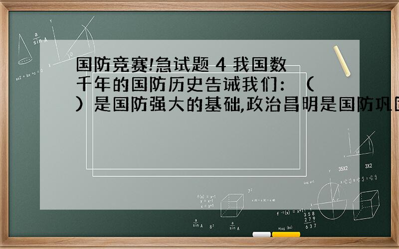 国防竞赛!急试题 4 我国数千年的国防历史告诫我们：（ ）是国防强大的基础,政治昌明是国防巩固的根本,科技进步是国防强大