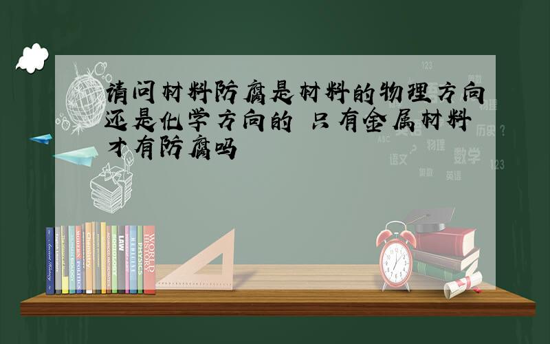 请问材料防腐是材料的物理方向还是化学方向的 只有金属材料才有防腐吗