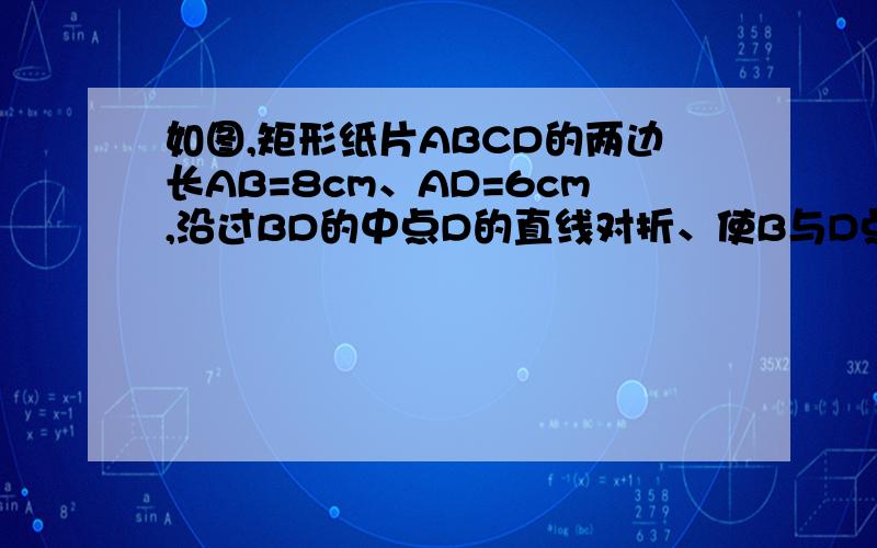 如图,矩形纸片ABCD的两边长AB=8cm、AD=6cm,沿过BD的中点D的直线对折、使B与D点重合,四边形EBFD是菱