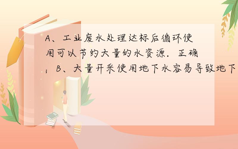 A、工业废水处理达标后循环使用可以节约大量的水资源．正确；B、大量开采使用地下水容易导致地下水资源枯竭．错误；