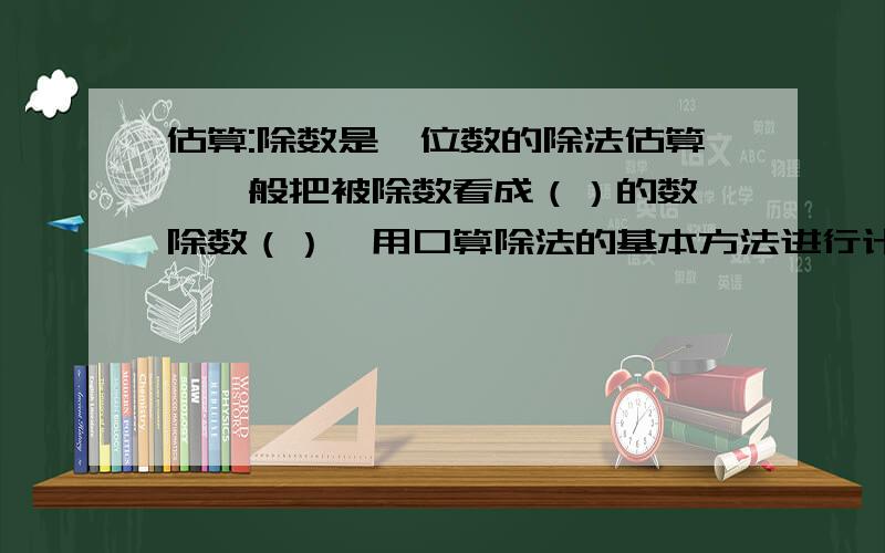 估算:除数是一位数的除法估算,一般把被除数看成（）的数,除数（）,用口算除法的基本方法进行计算