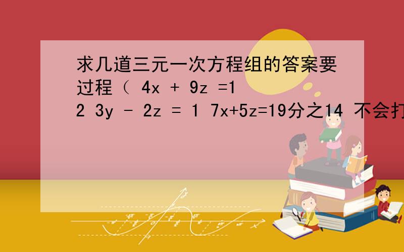 求几道三元一次方程组的答案要过程（ 4x + 9z =12 3y - 2z = 1 7x+5z=19分之14 不会打分数