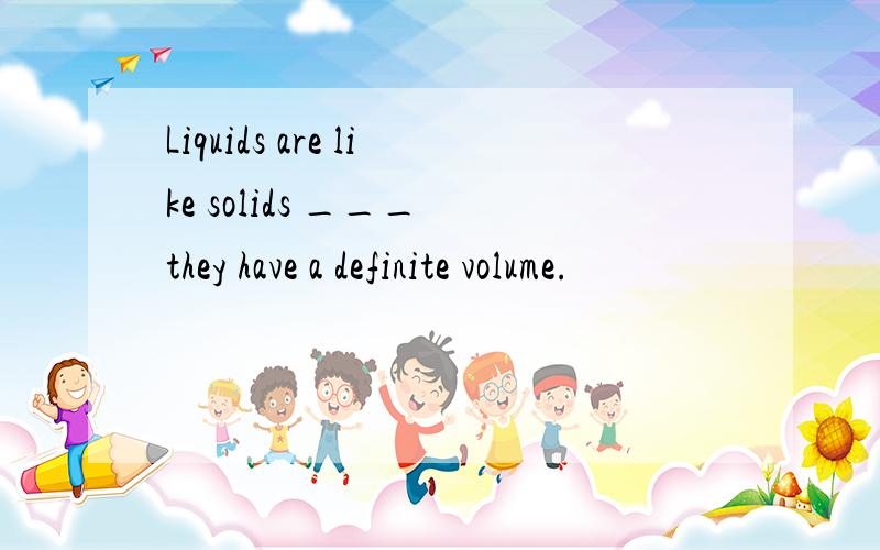 Liquids are like solids ___ they have a definite volume.