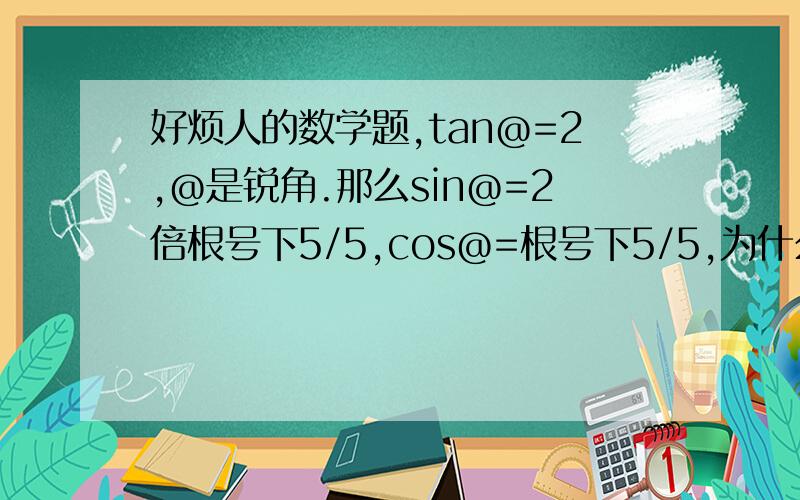 好烦人的数学题,tan@=2,@是锐角.那么sin@=2倍根号下5/5,cos@=根号下5/5,为什么?