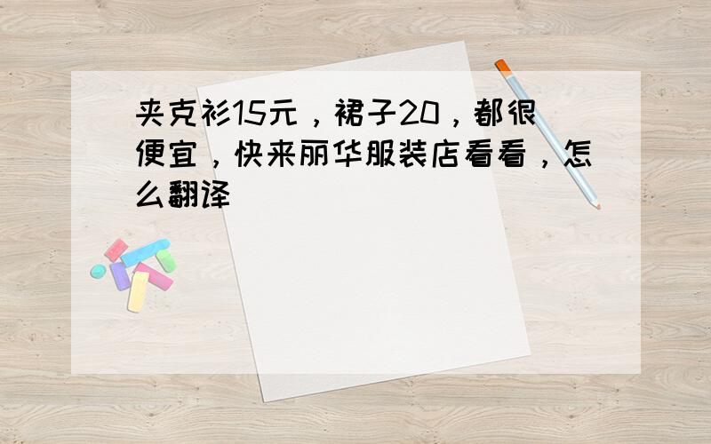 夹克衫15元，裙子20，都很便宜，快来丽华服装店看看，怎么翻译