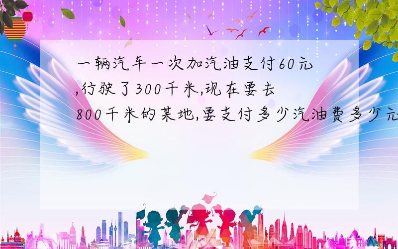 一辆汽车一次加汽油支付60元,行驶了300千米,现在要去800千米的某地,要支付多少汽油费多少元?