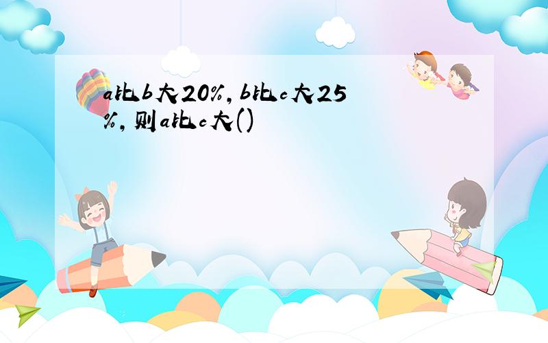 a比b大20%,b比c大25%,则a比c大()