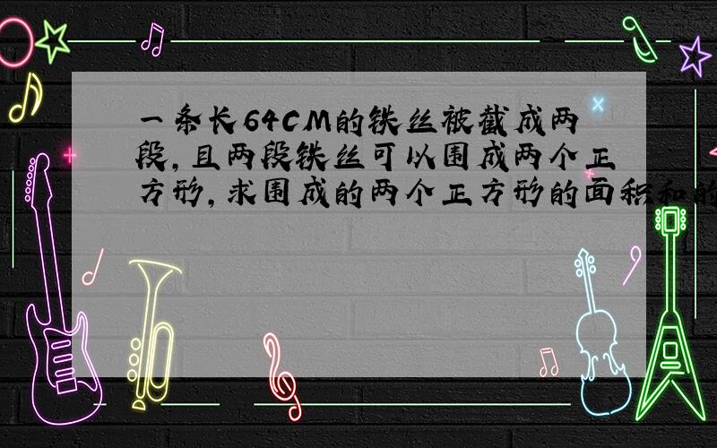 一条长64CM的铁丝被截成两段,且两段铁丝可以围成两个正方形,求围成的两个正方形的面积和的最小值