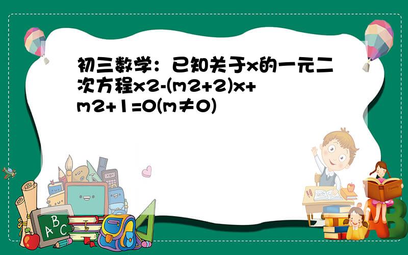 初三数学：已知关于x的一元二次方程x2-(m2+2)x+m2+1=0(m≠0)