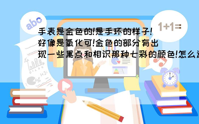 手表是金色的!是手环的样子!好像是氧化可!金色的部分有出现一些黑点和相识那种七彩的颜色!怎么还原啊