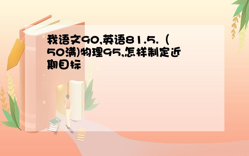 我语文90,英语81.5.（50满)物理95,怎样制定近期目标