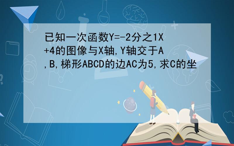 已知一次函数Y=-2分之1X+4的图像与X轴,Y轴交于A,B,梯形ABCD的边AC为5,求C的坐