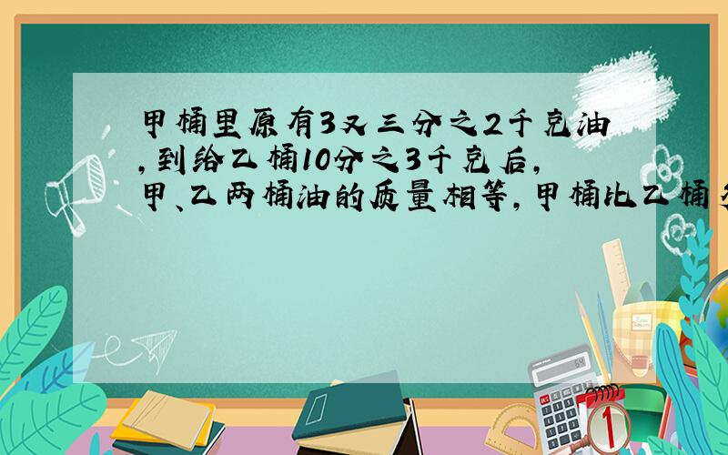 甲桶里原有3又三分之2千克油,到给乙桶10分之3千克后,甲、乙两桶油的质量相等,甲桶比乙桶多多少千克油?乙桶原有油多少千