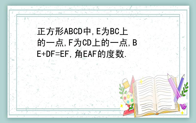 正方形ABCD中,E为BC上的一点,F为CD上的一点,BE+DF=EF,角EAF的度数.