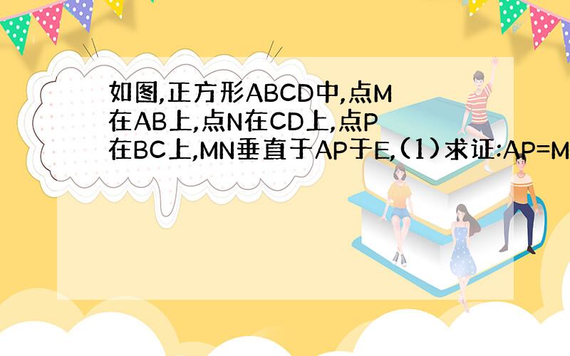 如图,正方形ABCD中,点M在AB上,点N在CD上,点P在BC上,MN垂直于AP于E,(1)求证:AP=MN