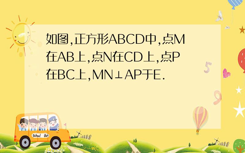 如图,正方形ABCD中,点M在AB上,点N在CD上,点P在BC上,MN⊥AP于E.