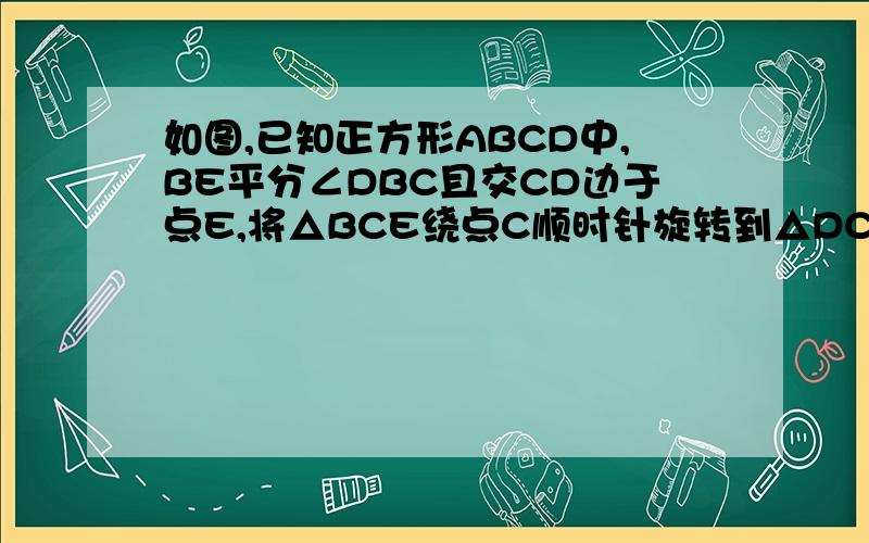 如图,已知正方形ABCD中,BE平分∠DBC且交CD边于点E,将△BCE绕点C顺时针旋转到△DCF的位置,并延长BE交D