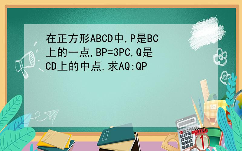 在正方形ABCD中,P是BC上的一点,BP=3PC,Q是CD上的中点,求AQ:QP