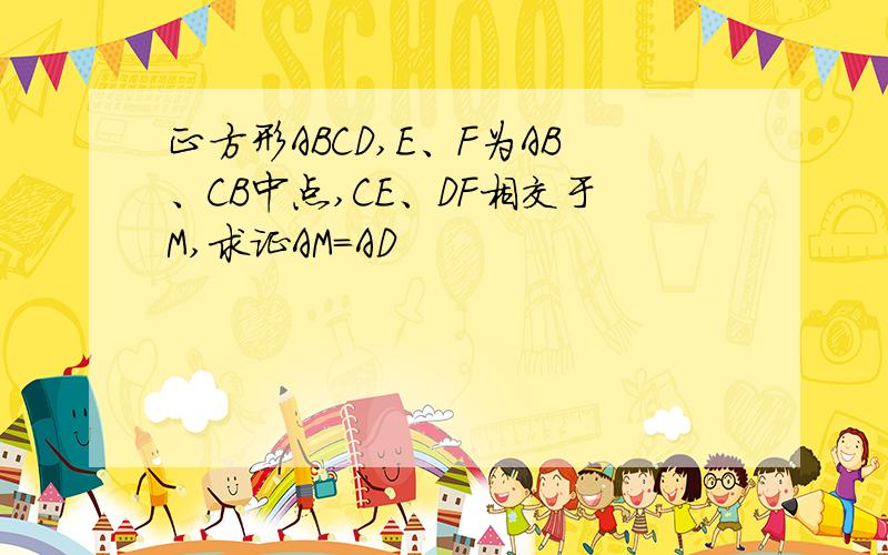 正方形ABCD,E、F为AB、CB中点,CE、DF相交于M,求证AM=AD