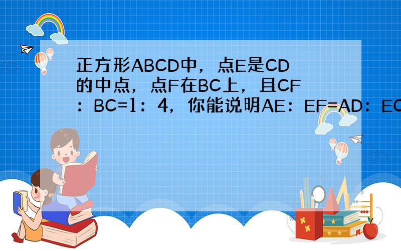 正方形ABCD中，点E是CD的中点，点F在BC上，且CF：BC=1：4，你能说明AE：EF=AD：EC吗？