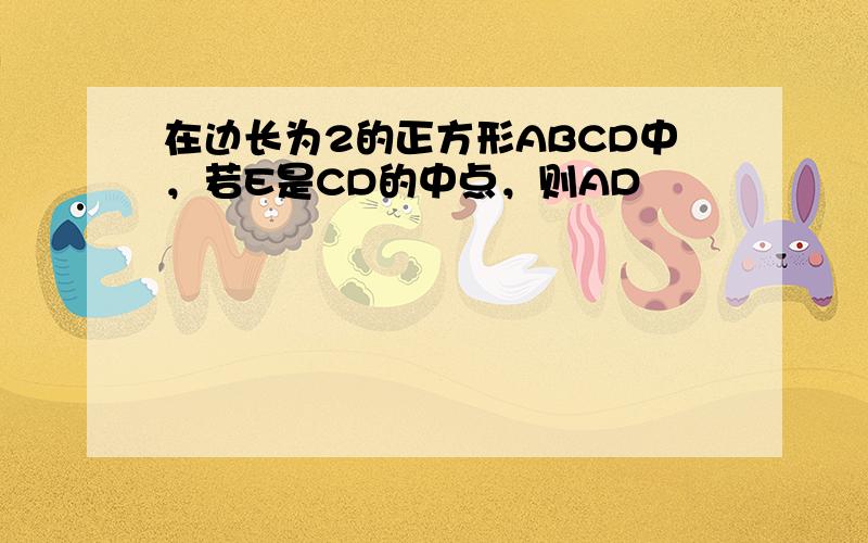 在边长为2的正方形ABCD中，若E是CD的中点，则AD