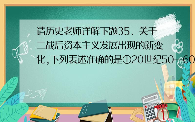 请历史老师详解下题35．关于二战后资本主义发展出现的新变化,下列表述准确的是①20世纪50—60年代,发达国家出现了经济